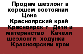 Продам шезлонг в хорошем состоянии › Цена ­ 1 500 - Красноярский край, Красноярск г. Дети и материнство » Качели, шезлонги, ходунки   . Красноярский край